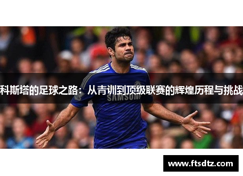 科斯塔的足球之路：从青训到顶级联赛的辉煌历程与挑战