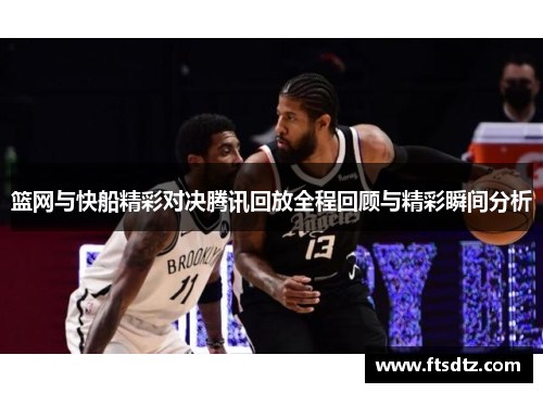 篮网与快船精彩对决腾讯回放全程回顾与精彩瞬间分析