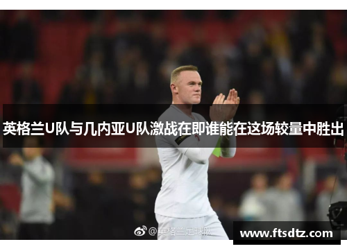 英格兰U队与几内亚U队激战在即谁能在这场较量中胜出